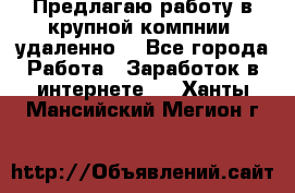 Предлагаю работу в крупной компнии (удаленно) - Все города Работа » Заработок в интернете   . Ханты-Мансийский,Мегион г.